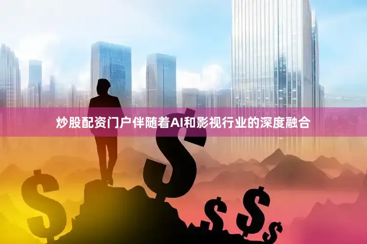 炒股配资门户伴随着AI和影视行业的深度融合