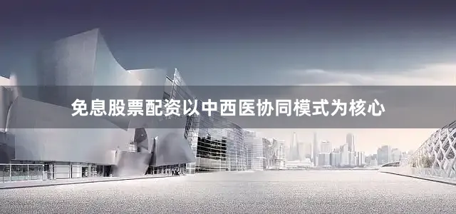 免息股票配资以中西医协同模式为核心
