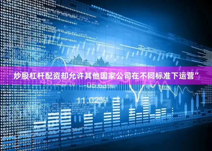 炒股杠杆配资却允许其他国家公司在不同标准下运营”