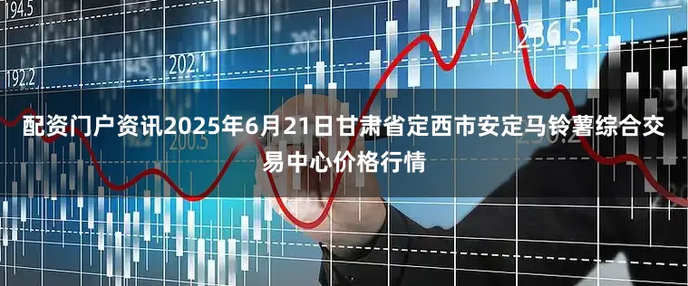 配资门户资讯2025年6月21日甘肃省定西市安定马铃薯综合交易中心价格行情