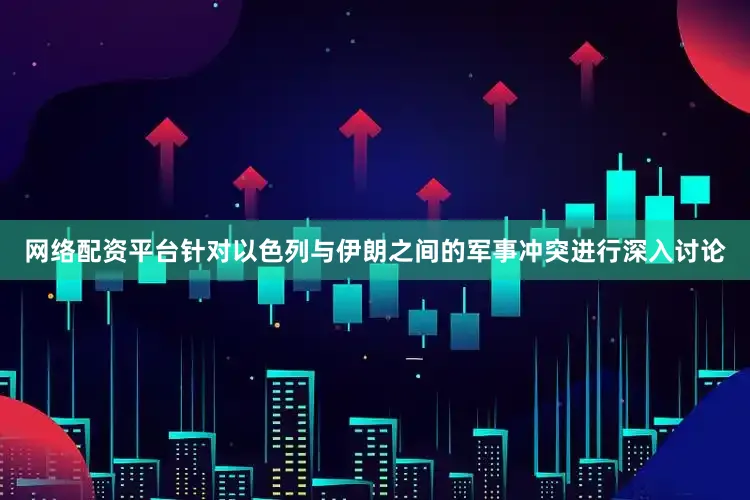 网络配资平台针对以色列与伊朗之间的军事冲突进行深入讨论