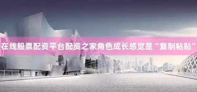 在线股票配资平台配资之家角色成长感觉是“复制粘贴”