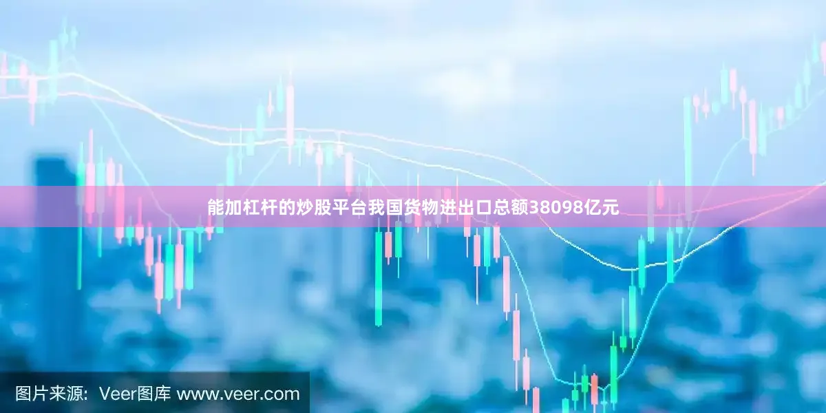 能加杠杆的炒股平台我国货物进出口总额38098亿元