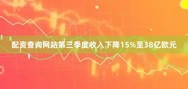 配资查询网站第三季度收入下降15%至38亿欧元