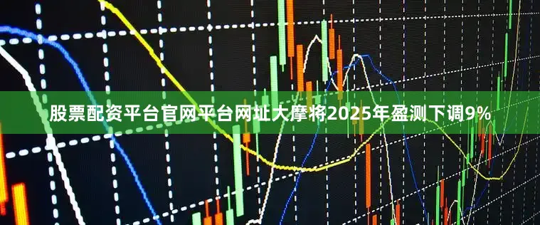 股票配资平台官网平台网址大摩将2025年盈测下调9%