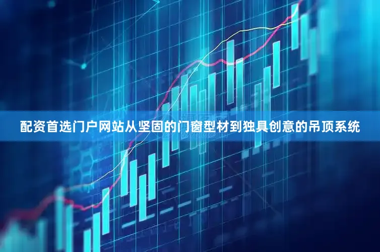 配资首选门户网站从坚固的门窗型材到独具创意的吊顶系统