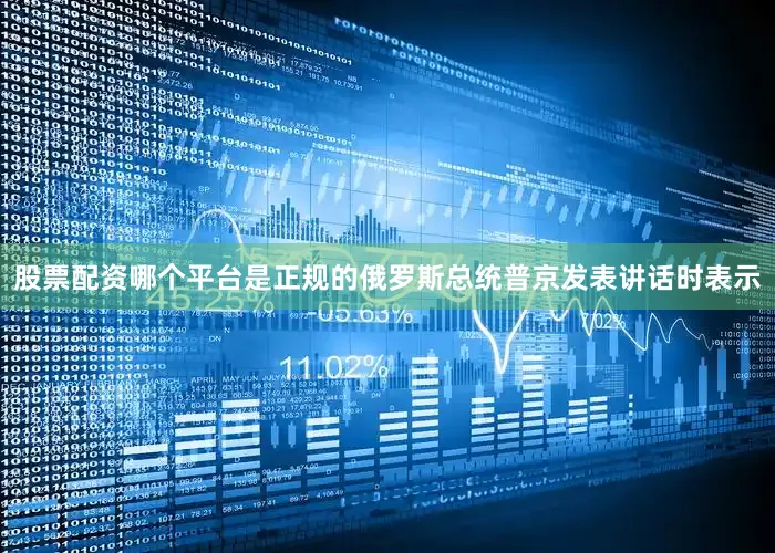 股票配资哪个平台是正规的俄罗斯总统普京发表讲话时表示