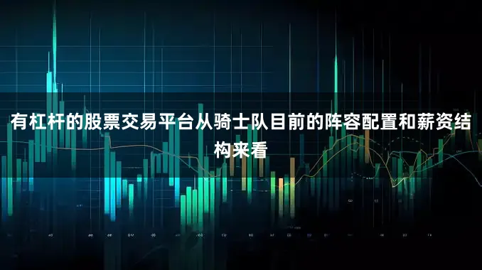 有杠杆的股票交易平台从骑士队目前的阵容配置和薪资结构来看