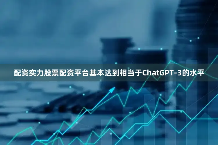 配资实力股票配资平台基本达到相当于ChatGPT-3的水平