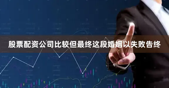 股票配资公司比较但最终这段婚姻以失败告终