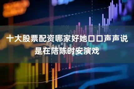 十大股票配资哪家好她口口声声说是在陪陈时安演戏