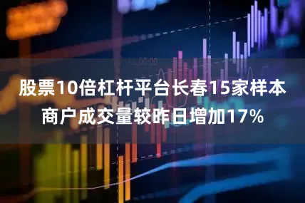 股票10倍杠杆平台长春15家样本商户成交量较昨日增加17%