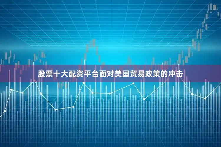 股票十大配资平台面对美国贸易政策的冲击