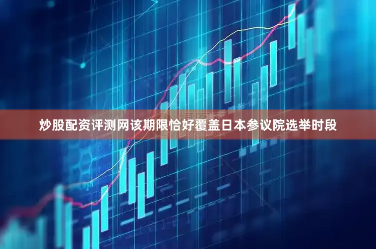 炒股配资评测网该期限恰好覆盖日本参议院选举时段