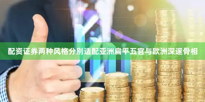 配资证券两种风格分别适配亚洲扁平五官与欧洲深邃骨相