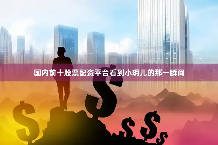 国内前十股票配资平台看到小玥儿的那一瞬间