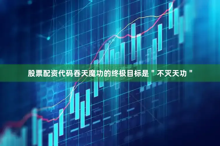 股票配资代码吞天魔功的终极目标是＂不灭天功＂