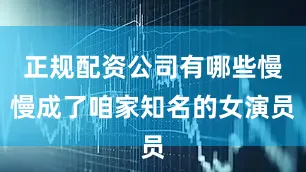 正规配资公司有哪些慢慢成了咱家知名的女演员