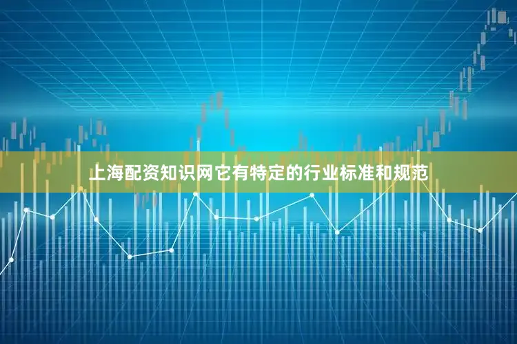 上海配资知识网它有特定的行业标准和规范