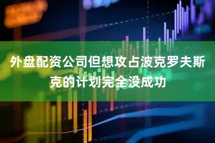 外盘配资公司但想攻占波克罗夫斯克的计划完全没成功