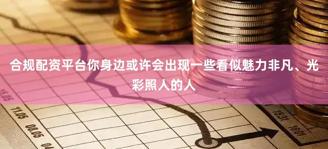 合规配资平台你身边或许会出现一些看似魅力非凡、光彩照人的人