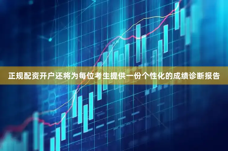正规配资开户还将为每位考生提供一份个性化的成绩诊断报告