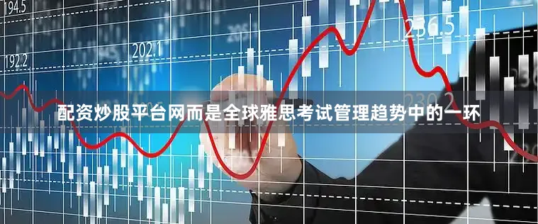 配资炒股平台网而是全球雅思考试管理趋势中的一环