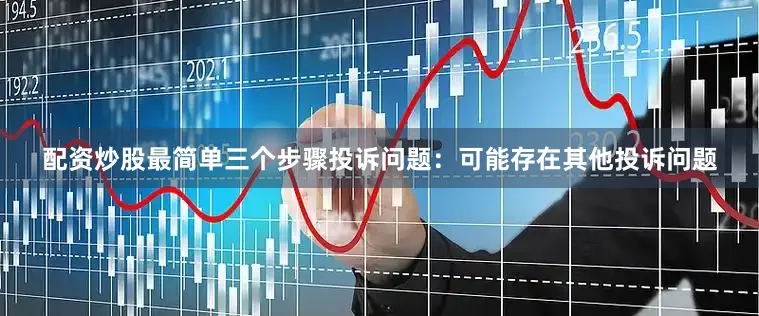配资炒股最简单三个步骤投诉问题：可能存在其他投诉问题