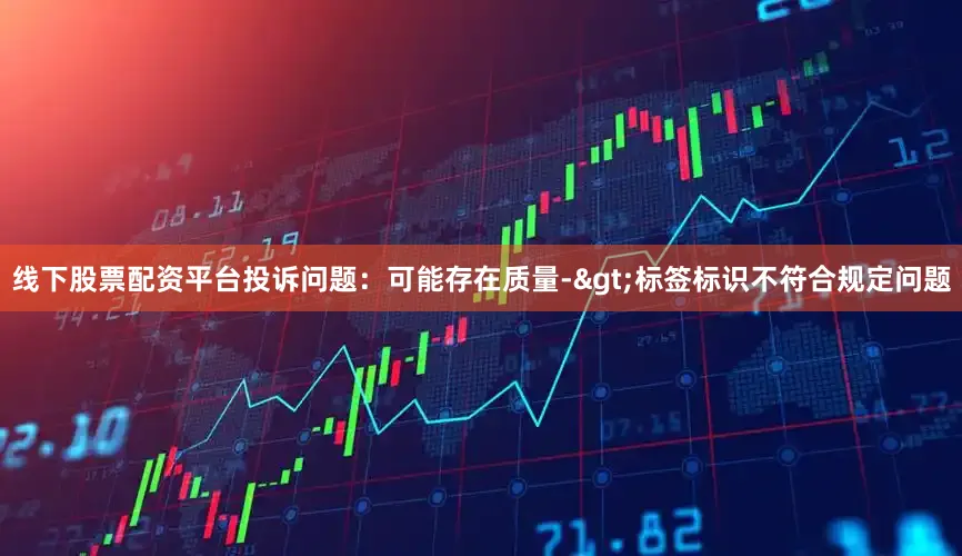 线下股票配资平台投诉问题：可能存在质量->标签标识不符合规定问题