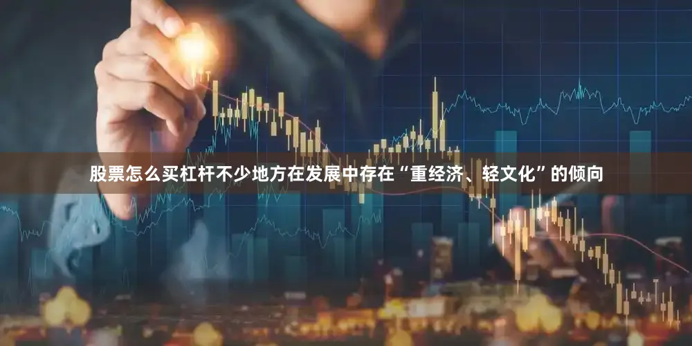 股票怎么买杠杆不少地方在发展中存在“重经济、轻文化”的倾向