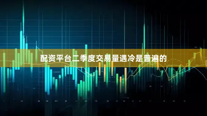 配资平台二季度交易量遇冷是普遍的