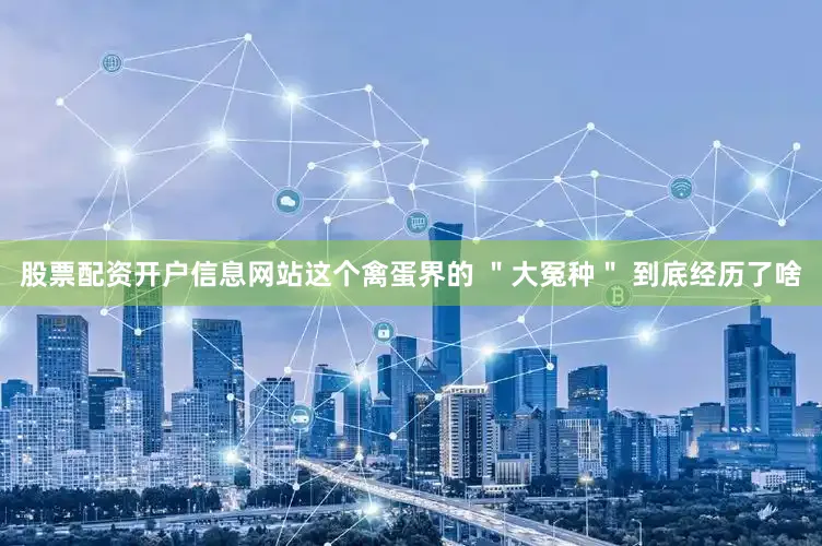 股票配资开户信息网站这个禽蛋界的 ＂大冤种＂ 到底经历了啥