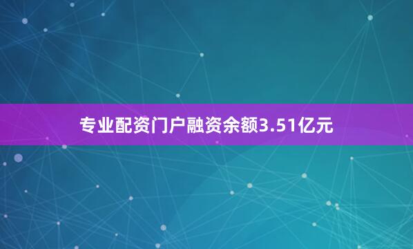 专业配资门户融资余额3.51亿元
