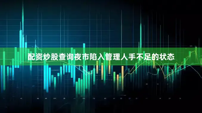 配资炒股查询夜市陷入管理人手不足的状态