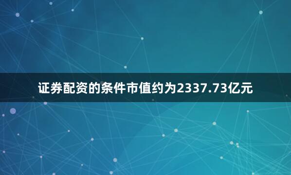 证券配资的条件市值约为2337.73亿元