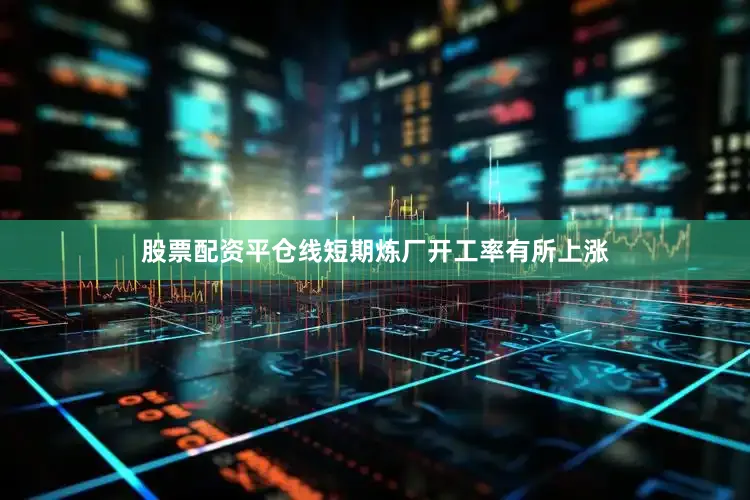 股票配资平仓线短期炼厂开工率有所上涨