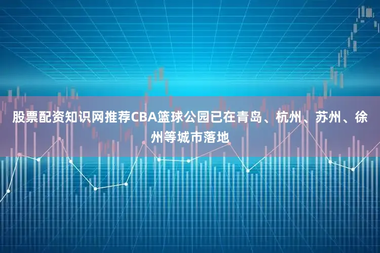 股票配资知识网推荐CBA篮球公园已在青岛、杭州、苏州、徐州等城市落地