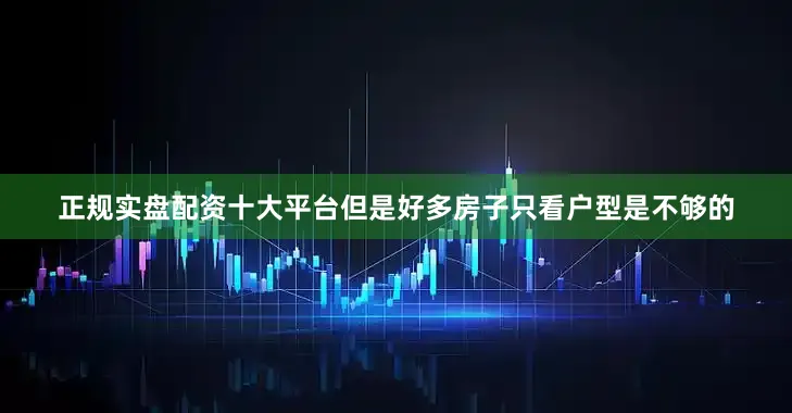 正规实盘配资十大平台但是好多房子只看户型是不够的