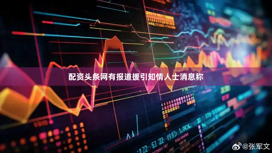 配资头条网有报道援引知情人士消息称
