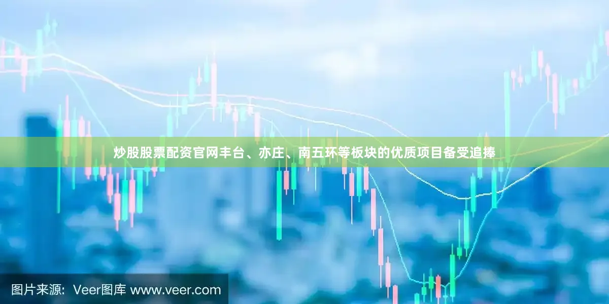 炒股股票配资官网丰台、亦庄、南五环等板块的优质项目备受追捧