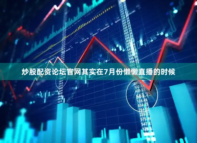 炒股配资论坛官网其实在7月份懒懒直播的时候