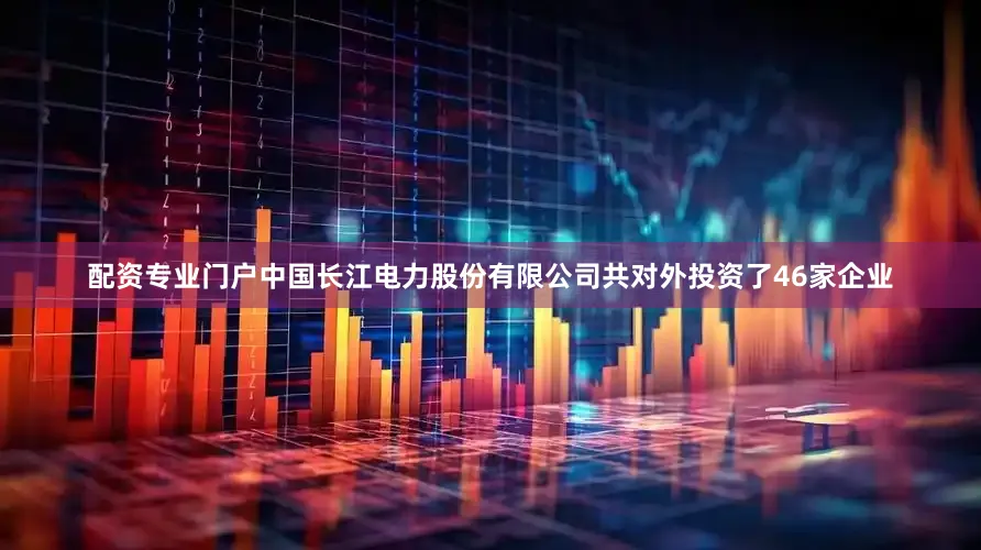 配资专业门户中国长江电力股份有限公司共对外投资了46家企业