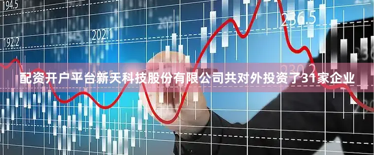 配资开户平台新天科技股份有限公司共对外投资了31家企业