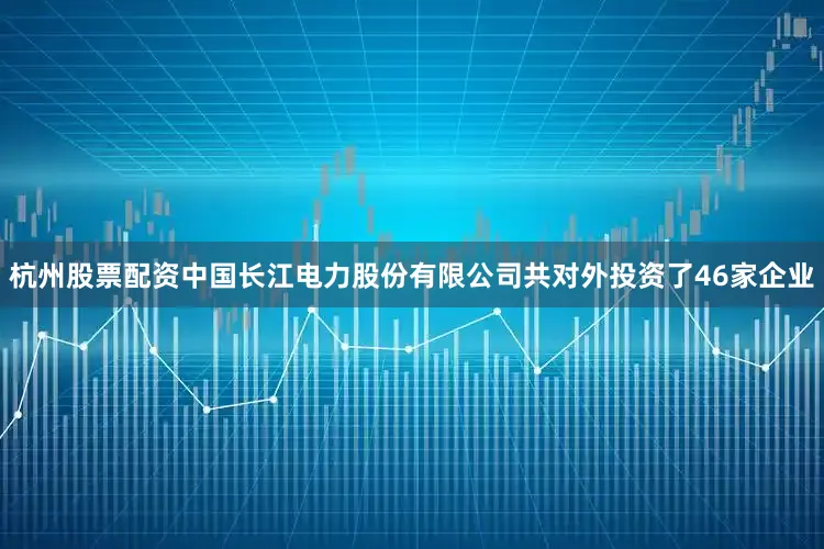 杭州股票配资中国长江电力股份有限公司共对外投资了46家企业