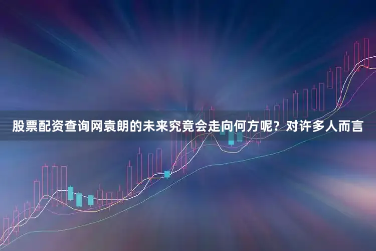股票配资查询网袁朗的未来究竟会走向何方呢？对许多人而言