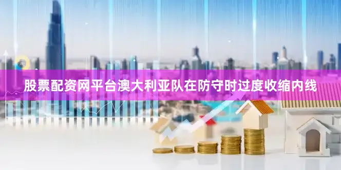 股票配资网平台澳大利亚队在防守时过度收缩内线