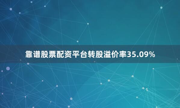 靠谱股票配资平台转股溢价率35.09%