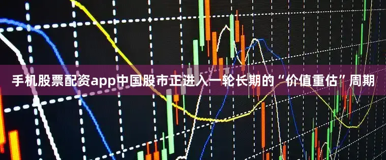 手机股票配资app中国股市正进入一轮长期的“价值重估”周期