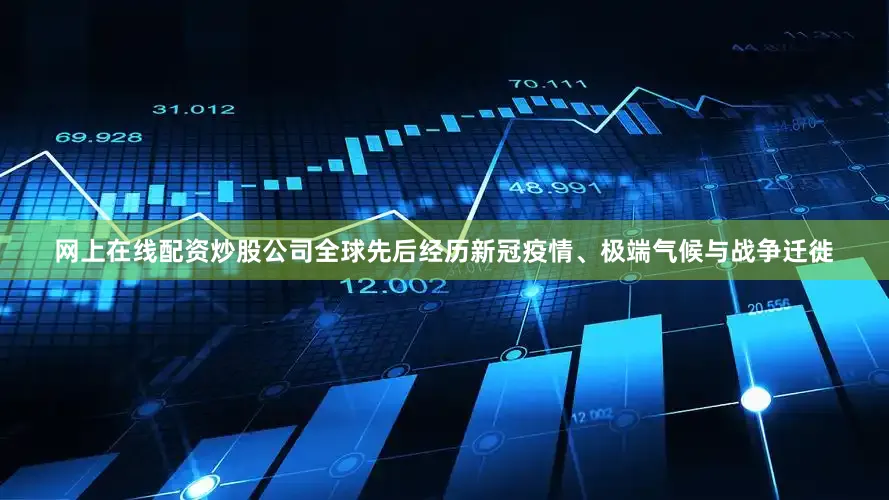 网上在线配资炒股公司全球先后经历新冠疫情、极端气候与战争迁徙