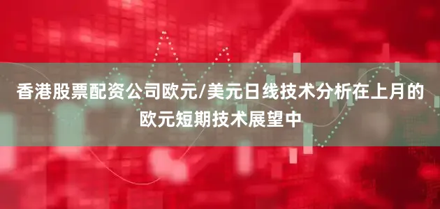 香港股票配资公司欧元/美元日线技术分析在上月的欧元短期技术展望中